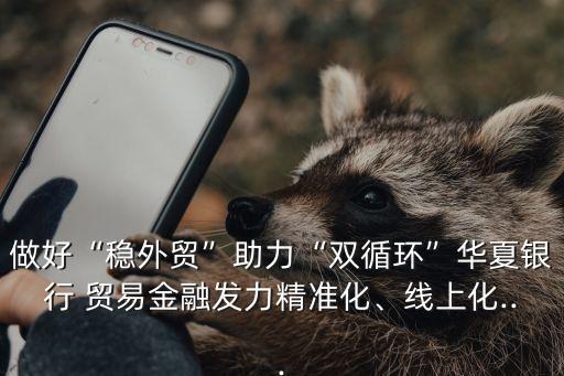 做好“穩(wěn)外貿(mào)”助力“雙循環(huán)”華夏銀行 貿(mào)易金融發(fā)力精準(zhǔn)化、線上化...