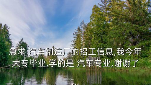 急求 汽車(chē)制造廠的招工信息,我今年大專畢業(yè),學(xué)的是 汽車(chē)專業(yè),謝謝了...