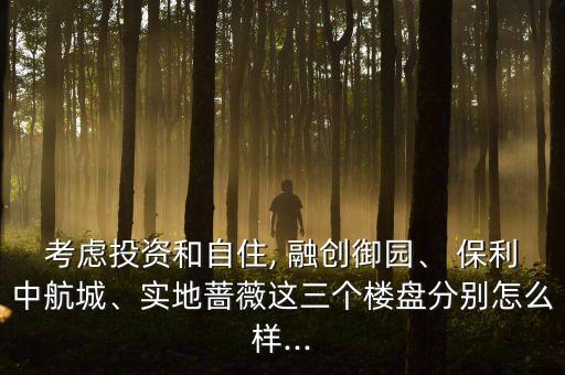 考慮投資和自住, 融創(chuàng)御園、 保利中航城、實(shí)地薔薇這三個(gè)樓盤分別怎么樣...