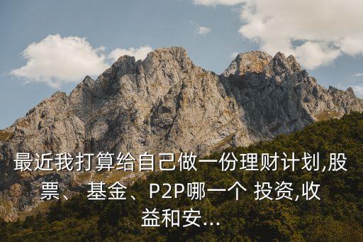 最近我打算給自己做一份理財(cái)計(jì)劃,股票、 基金、P2P哪一個(gè) 投資,收益和安...