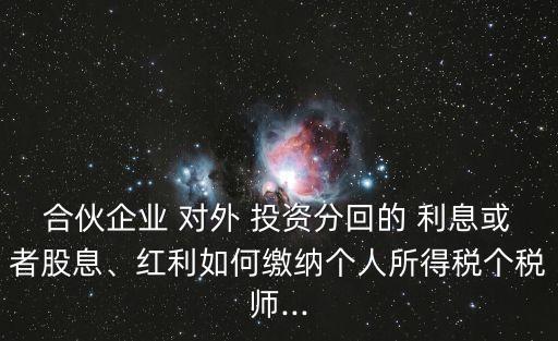 合伙企業(yè) 對(duì)外 投資分回的 利息或者股息、紅利如何繳納個(gè)人所得稅個(gè)稅師...