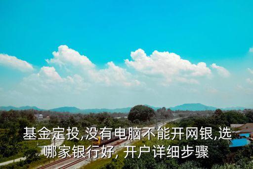  基金定投,沒有電腦不能開網銀,選哪家銀行好, 開戶詳細步驟
