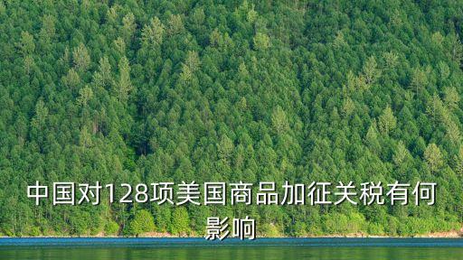 中國對(duì)128項(xiàng)美國商品加征關(guān)稅有何影響