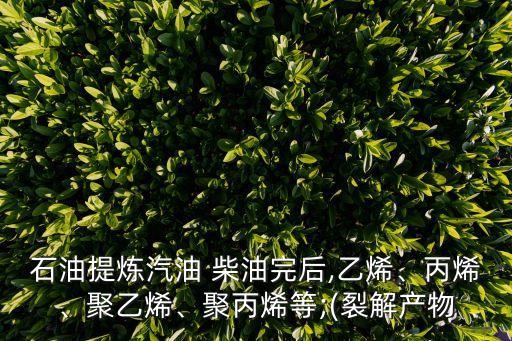 石油提煉汽油 柴油完后,乙烯、丙烯、聚乙烯、聚丙烯等;(裂解產(chǎn)物