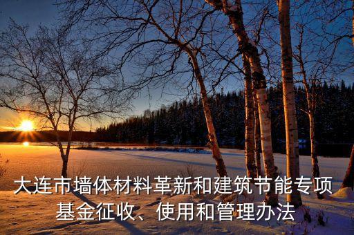 大連市墻體材料革新和建筑節(jié)能專項(xiàng) 基金征收、使用和管理辦法