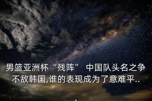 男籃亞洲杯“殘陣” 中國隊頭名之爭不敵韓國,誰的表現成為了意難平...