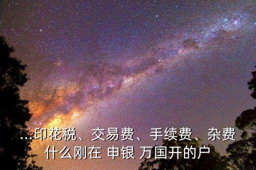 ...印花稅、交易費(fèi)、手續(xù)費(fèi)、雜費(fèi)什么剛在 申銀 萬(wàn)國(guó)開(kāi)的戶