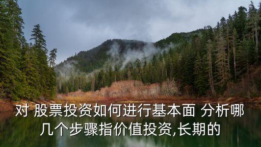 對 股票投資如何進(jìn)行基本面 分析哪幾個(gè)步驟指價(jià)值投資,長期的