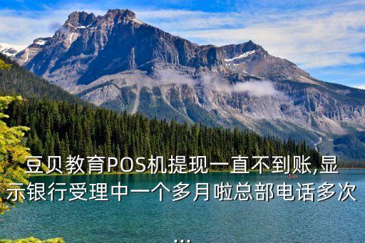 豆貝教育POS機(jī)提現(xiàn)一直不到賬,顯示銀行受理中一個(gè)多月啦總部電話多次...