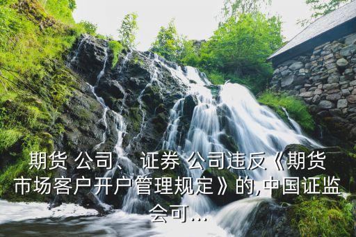 期貨 公司、 證券 公司違反《期貨市場客戶開戶管理規(guī)定》的,中國證監(jiān)會可...