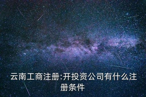  云南工商注冊(cè):開(kāi)投資公司有什么注冊(cè)條件