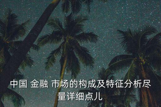 中國 金融 市場的構(gòu)成及特征分析盡量詳細(xì)點兒