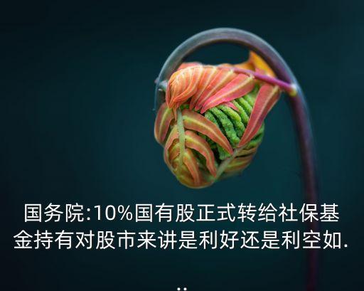 國(guó)務(wù)院:10%國(guó)有股正式轉(zhuǎn)給社?；鸪钟袑?duì)股市來(lái)講是利好還是利空如...