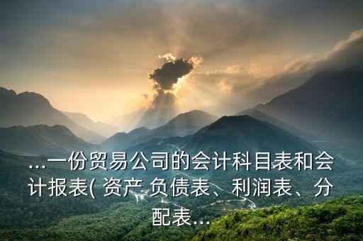 ...一份貿(mào)易公司的會(huì)計(jì)科目表和會(huì)計(jì)報(bào)表( 資產(chǎn) 負(fù)債表、利潤表、分配表...