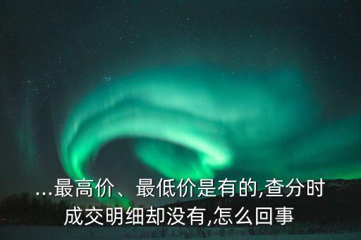 ...最高價、最低價是有的,查分時成交明細卻沒有,怎么回事