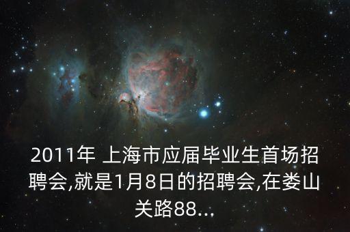 2011年 上海市應(yīng)屆畢業(yè)生首場招聘會(huì),就是1月8日的招聘會(huì),在婁山關(guān)路88...