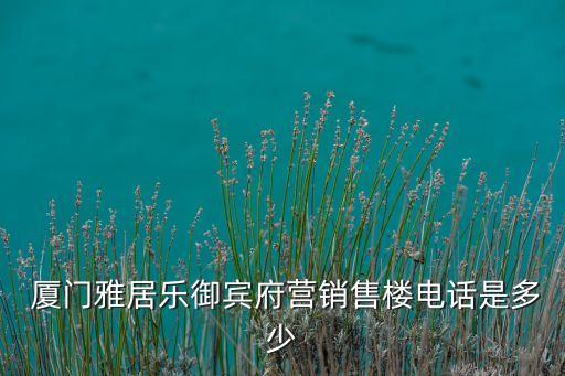  廈門(mén)雅居樂(lè)御賓府營(yíng)銷售樓電話是多少