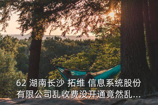 62 湖南長沙 拓維 信息系統(tǒng)股份有限公司亂收費(fèi)沒開通竟然亂...
