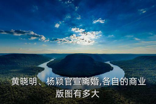  黃曉明、楊穎官宣離婚,各自的商業(yè)版圖有多大