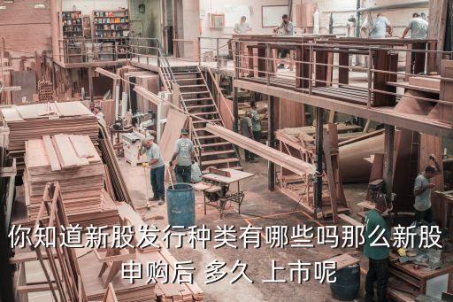 你知道新股發(fā)行種類有哪些嗎那么新股 申購后 多久 上市呢