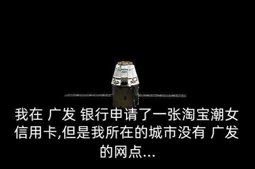 我在 廣發(fā) 銀行申請了一張?zhí)詫毘迸庞每?但是我所在的城市沒有 廣發(fā)的網(wǎng)點(diǎn)...