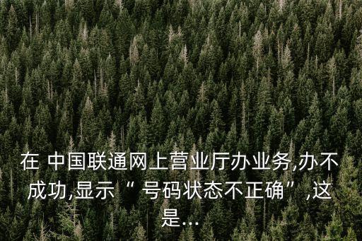 在 中國聯(lián)通網上營業(yè)廳辦業(yè)務,辦不成功,顯示“ 號碼狀態(tài)不正確”,這是...