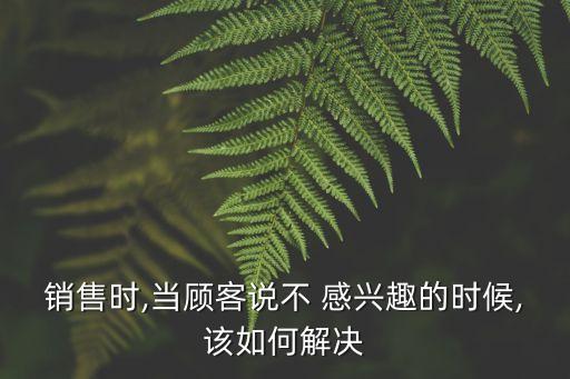 客戶對投資不感興趣,客戶回復不感興趣該怎么回復