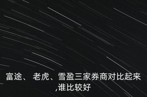 富途、 老虎、雪盈三家券商對(duì)比起來(lái),誰(shuí)比較好
