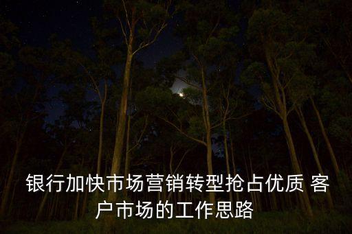  銀行加快市場(chǎng)營(yíng)銷轉(zhuǎn)型搶占優(yōu)質(zhì) 客戶市場(chǎng)的工作思路