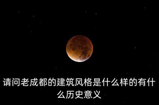 請(qǐng)問老成都的建筑風(fēng)格是什么樣的有什么歷史意義