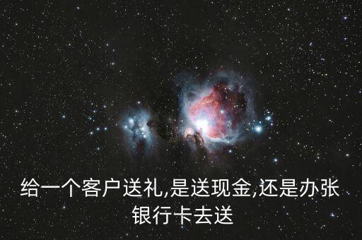 給一個(gè)客戶(hù)送禮,是送現(xiàn)金,還是辦張 銀行卡去送