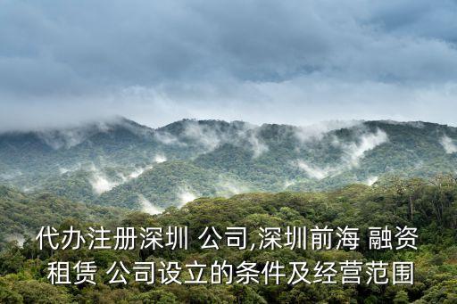 代辦注冊(cè)深圳 公司,深圳前海 融資 租賃 公司設(shè)立的條件及經(jīng)營范圍