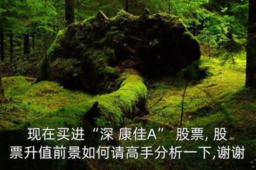 現(xiàn)在買(mǎi)進(jìn)“深 康佳A” 股票, 股票升值前景如何請(qǐng)高手分析一下,謝謝