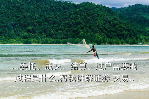 ...委托、成交、結(jié)算、過戶需要的過程是什么,幫我講解證劵 交易...
