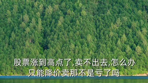  股票漲到高點(diǎn)了,賣不出去,怎么辦只能降價賣那不是虧了嗎