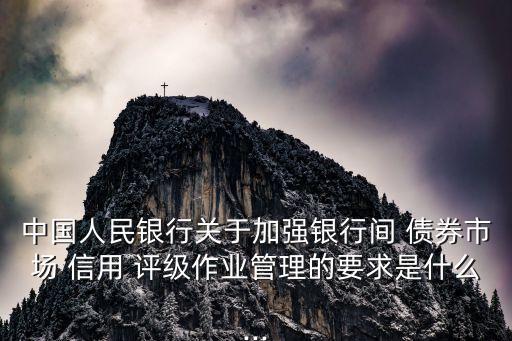 中國人民銀行關(guān)于加強(qiáng)銀行間 債券市場 信用 評(píng)級(jí)作業(yè)管理的要求是什么...