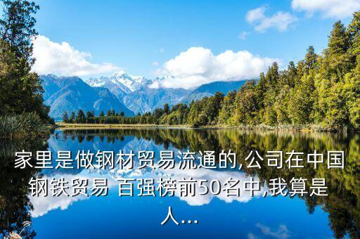 家里是做鋼材貿(mào)易流通的,公司在中國鋼鐵貿(mào)易 百強(qiáng)榜前50名中,我算是人...