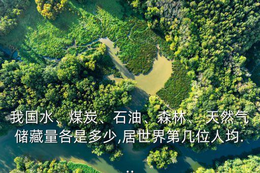 我國(guó)水、煤炭、石油、森林、 天然氣儲(chǔ)藏量各是多少,居世界第幾位人均...