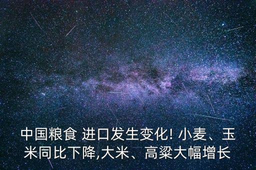 中國糧食 進(jìn)口發(fā)生變化! 小麥、玉米同比下降,大米、高粱大幅增長
