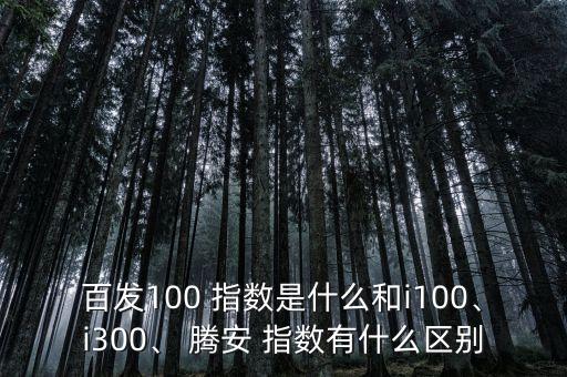百發(fā)100 指數(shù)是什么和i100、i300、 騰安 指數(shù)有什么區(qū)別