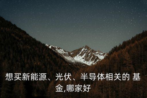 想買新能源、光伏、半導(dǎo)體相關(guān)的 基金,哪家好