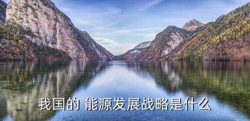 我國(guó)的 能源發(fā)展戰(zhàn)略是什么