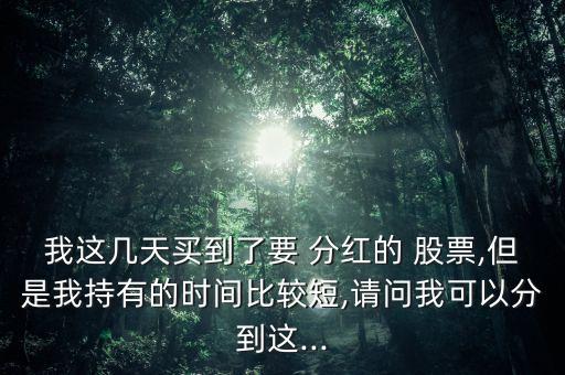 我這幾天買到了要 分紅的 股票,但是我持有的時(shí)間比較短,請(qǐng)問我可以分到這...