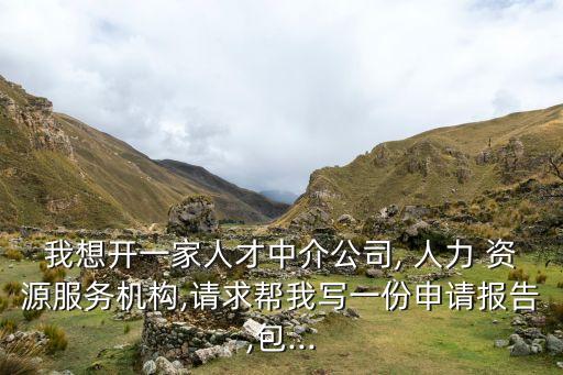 我想開一家人才中介公司, 人力 資源服務(wù)機(jī)構(gòu),請求幫我寫一份申請報(bào)告,包...