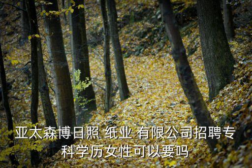 亞太森博日照 紙業(yè) 有限公司招聘?？茖W(xué)歷女性可以要嗎