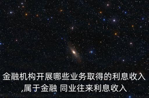 金融機(jī)構(gòu)開展哪些業(yè)務(wù)取得的利息收入,屬于金融 同業(yè)往來(lái)利息收入
