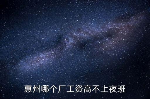 惠州哪個(gè)廠(chǎng)工資高不上夜班