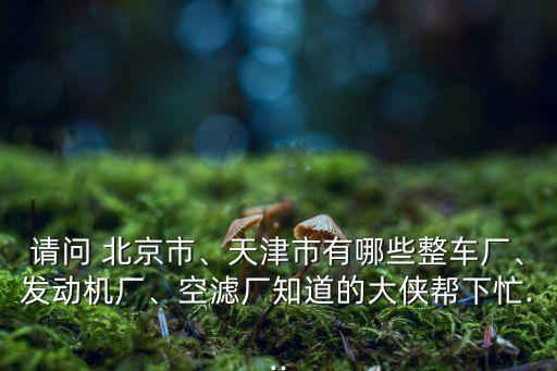請(qǐng)問(wèn) 北京市、天津市有哪些整車廠、發(fā)動(dòng)機(jī)廠、空濾廠知道的大俠幫下忙...