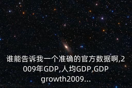 誰能告訴我一個(gè)準(zhǔn)確的官方數(shù)據(jù)啊,2009年GDP,人均GDP,GDPgrowth2009...