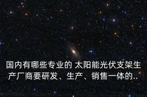 國內(nèi)有哪些專業(yè)的 太陽能光伏支架生產(chǎn)廠商要研發(fā)、生產(chǎn)、銷售一體的...